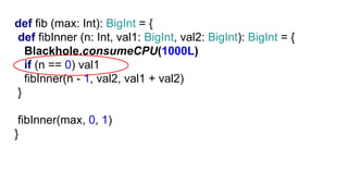 G1def fib (max: Int): BigInt = {
def fibInner (n: Int, val1: BigInt, val2: BigInt): BigInt = {
Blackhole.consumeCPU(1000L)
if (n == 0) val1
fibInner(n - 1, val2, val1 + val2)
}
fibInner(max, 0, 1)
}
 