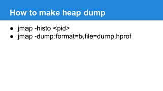 How to make heap dump
● jmap -histo <pid>
● jmap -dump:format=b,file=dump.hprof
 