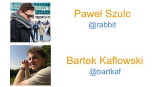 Paweł Szulc
@rabbit
Bartek Kaflowski
@bartkaf
 
