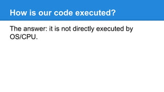 How is our code executed?
The answer: it is not directly executed by
OS/CPU.
 