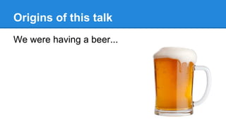 Origins of this talk
We were having a beer...
 