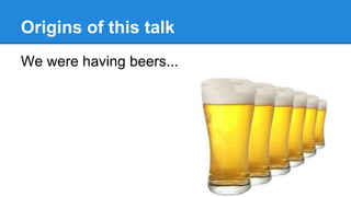 Origins of this talk
We were having beers...
 