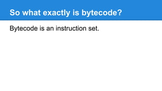 So what exactly is bytecode?
Bytecode is an instruction set.
 