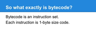 So what exactly is bytecode?
Bytecode is an instruction set.
Each instruction is 1-byte size code.
 