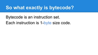 So what exactly is bytecode?
Bytecode is an instruction set.
Each instruction is 1-byte size code.
 