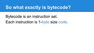 So what exactly is bytecode?
Bytecode is an instruction set.
Each instruction is 1-byte size code.
 
