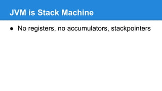 JVM is Stack Machine
● No registers, no accumulators, stackpointers
 
