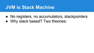 JVM is Stack Machine
● No registers, no accumulators, stackpointers
● Why stack based? Two theories:
 