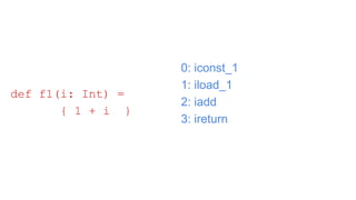 0: iconst_1
1: iload_1
2: iadd
3: ireturn
def f1(i: Int) =
{ 1 + i }
 