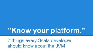 "Know your platform."
7 things every Scala developer
should know about the JVM
 