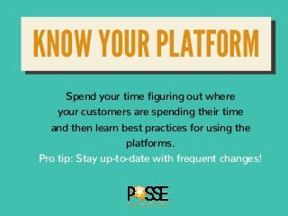 KNOW YOUR PLATFORM
Spend your time figuring out where
your customers are spending their time
and then learn best practices for using the
platforms.
Pro tip: Stay up-to-date with frequent changes!
 