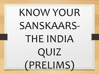 KNOW YOUR
SANSKAARS-
THE INDIA
QUIZ
(PRELIMS)
 