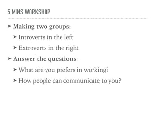 5 MINS WORKSHOP
➤ Making two groups:
➤ Introverts in the left
➤ Extroverts in the right
➤ Answer the questions:
➤ What are you prefers in working?
➤ How people can communicate to you?
 