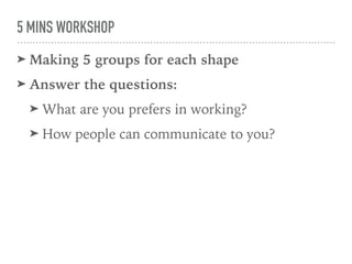5 MINS WORKSHOP
➤ Making 5 groups for each shape
➤ Answer the questions:
➤ What are you prefers in working?
➤ How people can communicate to you?
 