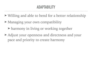 ADAPTABILITY
➤ Willing and able to bend for a better relationship
➤ Managing your own compatibility
➤ harmony in living or working together
➤ Adjust your openness and directness and your
pace and priority to create harmony
 
