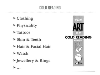 COLD READING
➤ Clothing
➤ Physicality
➤ Tattoos
➤ Skin & Teeth
➤ Hair & Facial Hair
➤ Watch
➤ Jewellery & Rings
➤ …
 