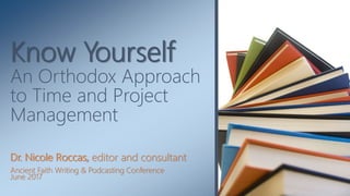 Dr. Nicole Roccas, editor and consultant
Ancient Faith Writing & Podcasting Conference
June 2017
Know Yourself
An Orthodox Approach
to Time and Project
Management
 