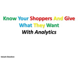 Know Your Shoppers And Give
What They Want
With Analytics
Vaisak Chandran
 