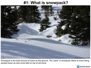 #1: What is snowpack?
Snowpack is the total amount of snow on the ground. The “pack” in snowpack refers to snow
being packed down as new snow falls on top of old snow.
Denver Water photo: Jones Pass
 