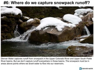 #6: Where do we capture snowpack runoff?
Denver Water captures runoff from snowpack in the Upper Colorado River and Upper ...