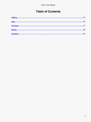 Know Your Spices



                                                        Table of Contents
Saffron ..............................................................................................................................................................25

Sage...................................................................................................................................................................26

Tarragon ..........................................................................................................................................................27

Thyme...............................................................................................................................................................28

Turmeric ..........................................................................................................................................................29




                                                                                                                                                                        ii
 