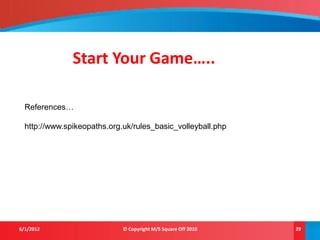 Start Your Game…..

  References…

  http://www.spikeopaths.org.uk/rules_basic_volleyball.php




6/1/2012                     © Copyright M/S Square Off 2010   29
 