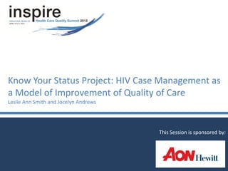 Know Your Status Project: HIV Case Management as
a Model of Improvement of Quality of Care
Leslie Ann Smith and Jocelyn Andrews
This Session is sponsored by:
 