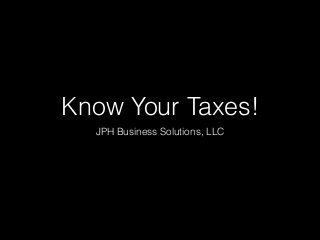 Know Your Taxes!
JPH Business Solutions, LLC
 