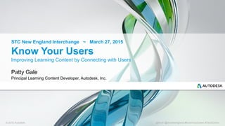 © 2015 Autodesk @tkrytr @stcnewengland #KnowYourUsers #TechComm
Know Your Users
Improving Learning Content by Connecting with Users
Patty Gale
Principal Learning Content Developer, Autodesk, Inc.
STC New England Interchange ~ March 27, 2015
 