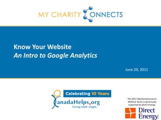 Know Your Website
An Intro to Google Analytics
                               June 29, 2011




                                The 2011 MyCharityConnects
                                Webinar Series is generously
                                 supported by Direct Energy.
 