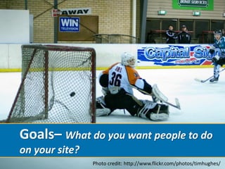 Goals– What do you want people to do
on your site?
                Photo credit: http://www.flickr.com/photos/timhughes/
 