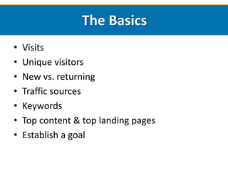 The Basics
•   Visits
•   Unique visitors
•   New vs. returning
•   Traffic sources
•   Keywords
•   Top content & top landing pages
•   Establish a goal
 