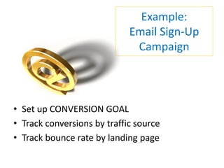 Example:
                             Email Sign-Up
                              Campaign



• Set up CONVERSION GOAL
• Track conversions by traffic source
• Track bounce rate by landing page
 