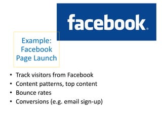Example:
     Facebook
    Page Launch

•   Track visitors from Facebook
•   Content patterns, top content
•   Bounce rates
•   Conversions (e.g. email sign-up)
 