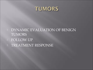 DYNAMIC EVALUATION OF BENIGN
TUMORS
 FOLLOW UP
 TREATMENT RESPONSE
 
