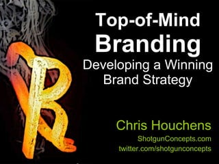 Top-of-Mind  Branding Developing a Winning Brand Strategy Chris Houchens ShotgunConcepts.com twitter.com/shotgunconcepts 