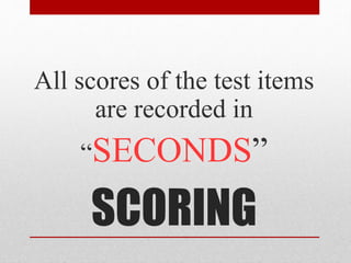 SCORING
All scores of the test items
are recorded in
“SECONDS”
 