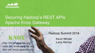 © Hortonworks Inc. 2014
Securing Hadoop’s REST APIs
Apache Knox Gateway
Hadoop Summit 2014
Kevin Minder
Larry McCayhttp://knox.apache.org/
user (at) knox.apache.org
dev (at) knox.apache.org
 