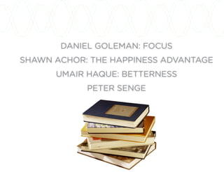 DANIEL GOLEMAN: FOCUS
SHAWN ACHOR: THE HAPPINESS ADVANTAGE
UMAIR HAQUE: BETTERNESS
PETER SENGE
 