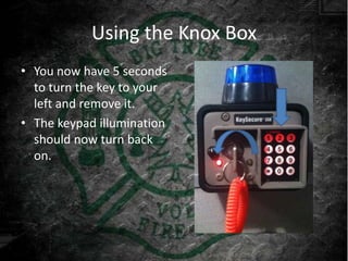 Using the Knox Box
• You now have 5 seconds
  to turn the key to your
  left and remove it.
• The keypad illumination
  should now turn back
  on.
 