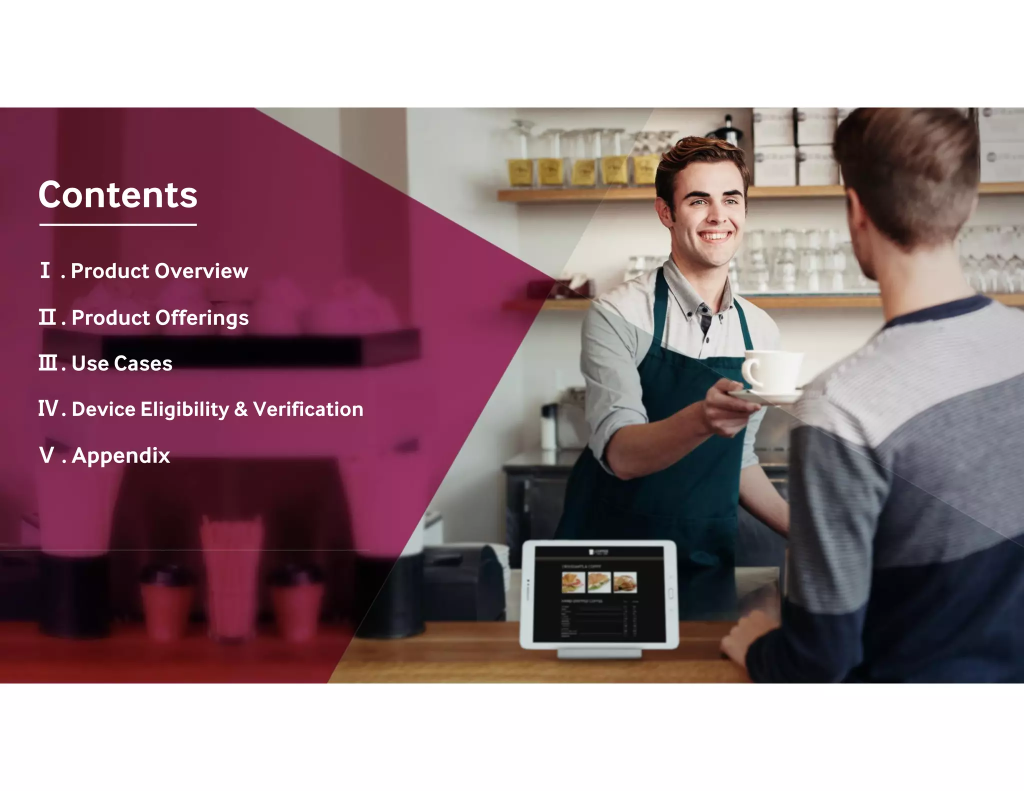 Contents
Ⅰ . Product Overview
Ⅱ. Product Offerings
Ⅲ. Use Cases
Ⅳ. Device Eligibility & Verification
Ⅴ . Appendix
 