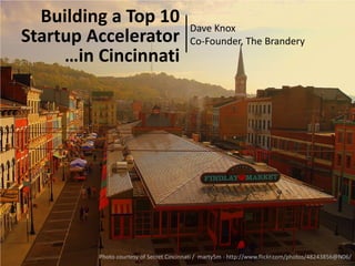 Building a Top 10                      Dave Knox
Startup Accelerator                      Co-Founder, The Brandery
     …in Cincinnati




         Photo courtesy of Secret Cincinnati / marty5m - http://www.flickr.com/photos/48243856@N06/
 
