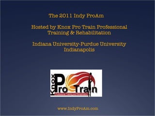 The 2011 Indy ProAm Hosted by Knox Pro Train Professional Training & Rehabilitation Indiana University-Purdue University Indianapolis www.IndyProAm.com 