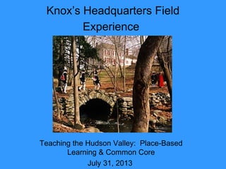 Knox’s Headquarters Field
Experience
Teaching the Hudson Valley: Place-Based
Learning & Common Core
July 31, 2013
 