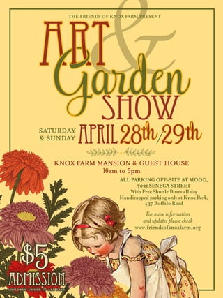 SATURDAY
& SUNDAY April
THE FRIENDS OF KNOX FARM PRESENT
show
arden
KNOX FARM MANSION & GUEST HOUSE
10am to 5pm
$5admissionchildren under 10 are free
28th/29th
ALL PARKING OFF-SITE AT MOOG,
7021 SENECA STREET
With Free Shuttle Buses all day
Handicapped parking only at Knox Park,
437 Buffalo Road
For more information
and updates please check
www.friendsofknoxfarm.org
 