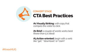 #KnoxHUG
#1VisuallyStriking: with copy that
compels the visitor to click
#2 Brief: a couple ofwords works best
(fewer than 5 is ideal)
#3Action-oriented: begin with a verb
like “get,” “download,” or “claim”
CONVERT STAGE
CTABest Practices
 