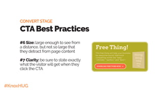 #KnoxHUG
#6 Size: large enough to see from
a distance, but not so large that
they detract from page content
#7 Clarity: be sure to state exactly
what the visitorwill get when they
click the CTA
CONVERT STAGE
CTABest Practices
 