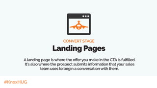 #KnoxHUG
CONVERT STAGE
Landing Pages
A landing page is where the offeryou make in the CTA is fulfilled.
It’s also where the prospect submits information that your sales
team uses to begin a conversation with them.
 