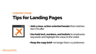 #KnoxHUG
•	Add a clear, action-oriented headerthat matches
the CTA offer
•	Use bold text, numbers, and bullets to emphasize
keywords and highlight the value to the visitor
•	Keep the copybrief–no longer than 1-5 sentences
CONVERT STAGE
Tips forLanding Pages
 