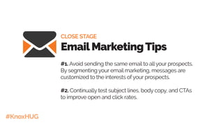 #KnoxHUG
CLOSE STAGE
EmailMarketingTips
#1. Avoid sending the same email to allyour prospects.
By segmenting your email marketing, messages are
customized to the interests ofyour prospects.
#2. Continually test subject lines, body copy, and CTAs
to improve open and click rates.
 
